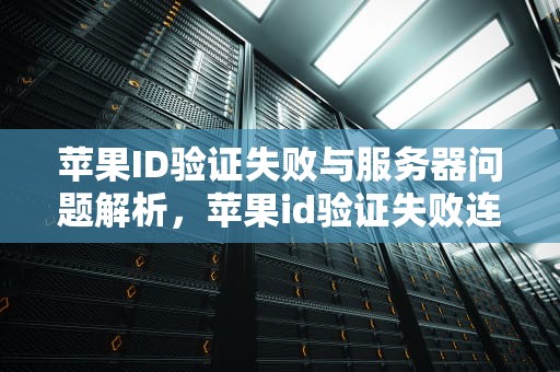 苹果ID验证失败与服务器问题解析，苹果id验证失败连接服务器出问题怎么办