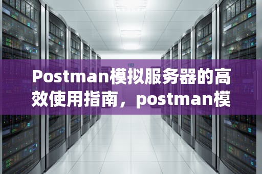 Postman模拟服务器的高效使用指南，postman模拟服务器发送文件