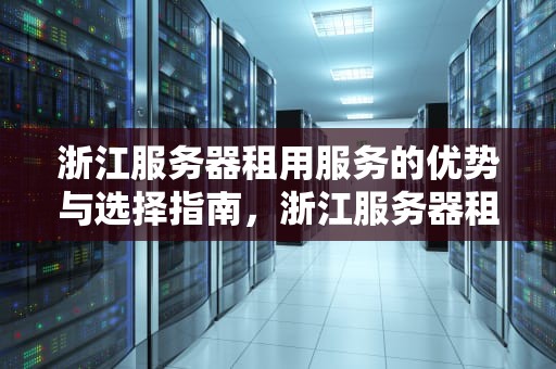 浙江服务器租用服务的优势与选择指南，浙江服务器租用公司