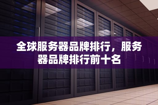 全球服务器品牌排行，服务器品牌排行前十名