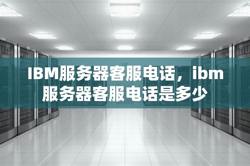 IBM服务器客服电话，ibm服务器客服电话是多少