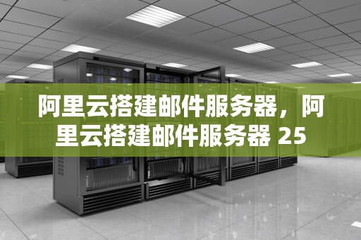 阿里云搭建邮件服务器，阿里云搭建邮件服务器 25