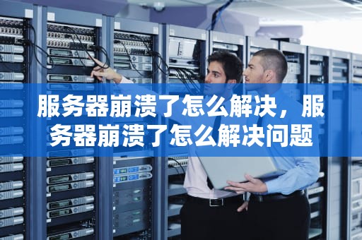 服务器崩溃了怎么解决，服务器崩溃了怎么解决问题