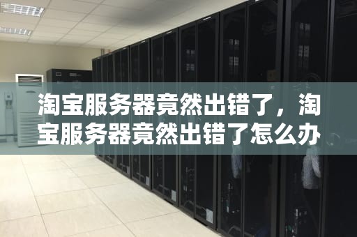淘宝服务器竟然出错了，淘宝服务器竟然出错了怎么办