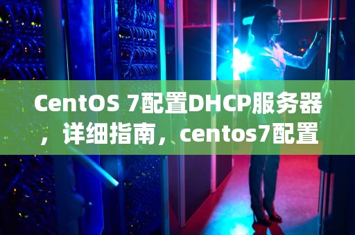 CentOS 7配置DHCP服务器，详细指南，centos7配置dhcp服务器的固定IP地址