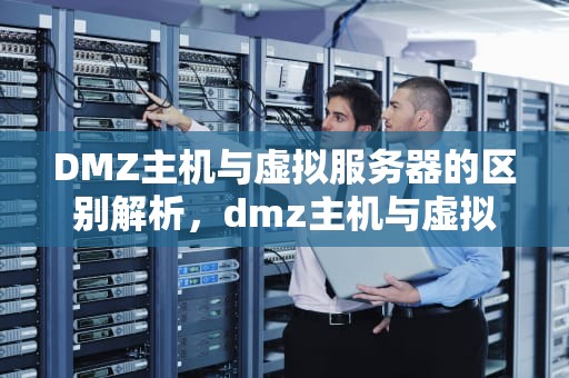 DMZ主机与虚拟服务器的区别解析，dmz主机与虚拟服务器