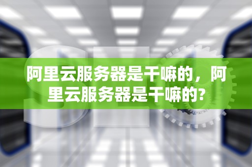 阿里云服务器是干嘛的，阿里云服务器是干嘛的?