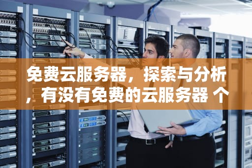 免费云服务器，探索与分析，有没有免费的云服务器 个人用