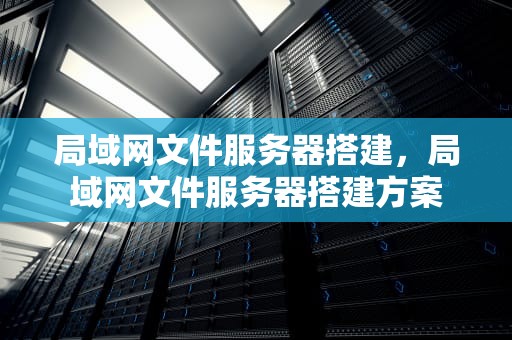 局域网文件服务器搭建，局域网文件服务器搭建方案