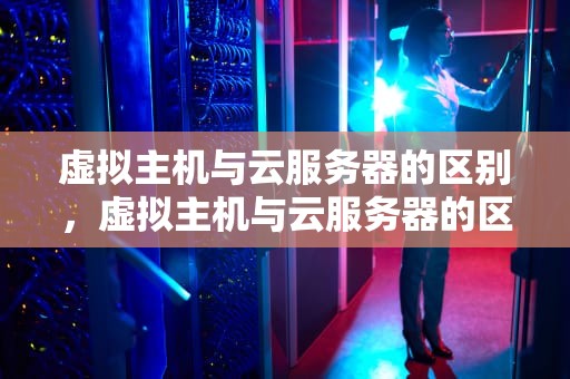 虚拟主机与云服务器的区别，虚拟主机与云服务器的区别在哪