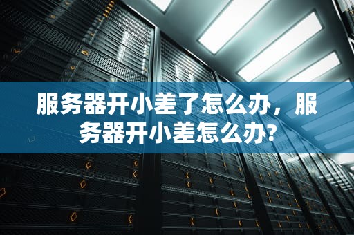 服务器开小差了怎么办，服务器开小差怎么办?
