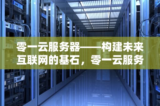 零一云服务器——构建未来互联网的基石，零一云服务器官网