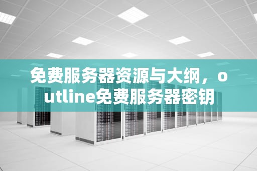 免费服务器资源与大纲，outline免费服务器密钥
