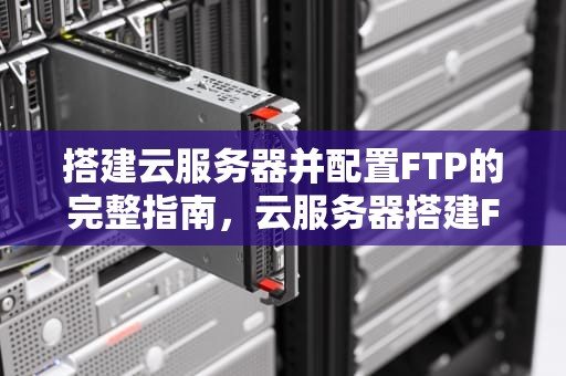 搭建云服务器并配置FTP的完整指南，云服务器搭建FTP
