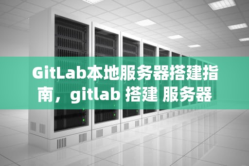 GitLab本地服务器搭建指南，gitlab 搭建 服务器