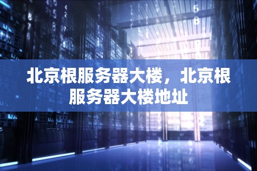 北京根服务器大楼，北京根服务器大楼地址