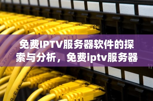 免费IPTV服务器软件的探索与分析，免费iptv服务器软件下载