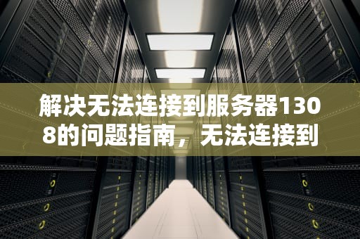 解决无法连接到服务器1308的问题指南，无法连接到服务器1302是什么原因