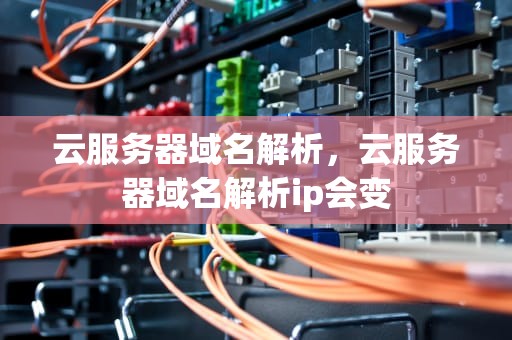 云服务器域名解析，云服务器域名解析ip会变