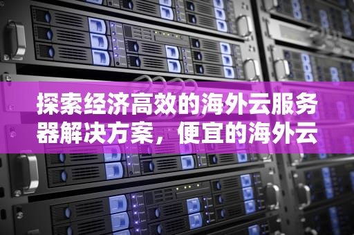 探索经济高效的海外云服务器解决方案，便宜的海外云服务器有哪些