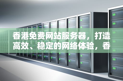 香港免费网站服务器，打造高效、稳定的网络体验，香港免费网站服务器地址