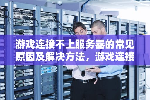 游戏连接不上服务器的常见原因及解决方法，游戏连接不了服务器