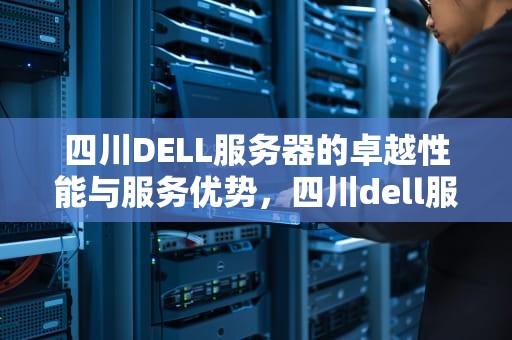 四川DELL服务器的卓越性能与服务优势，四川dell服务器总代