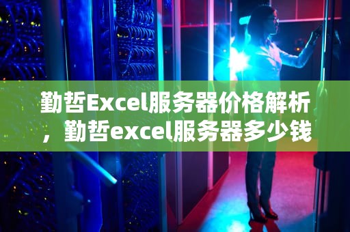 勤哲Excel服务器价格解析，勤哲excel服务器多少钱