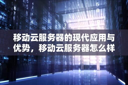 移动云服务器的现代应用与优势，移动云服务器怎么样知乎