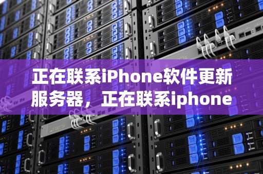 正在联系iPhone软件更新服务器，正在联系iphone软件更新服务器要多久