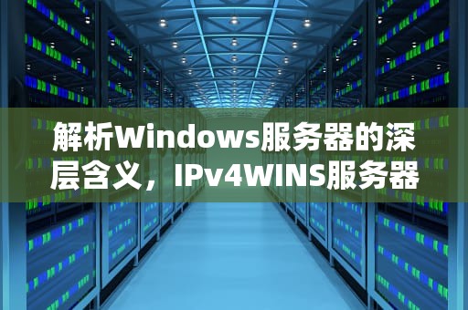 解析Windows服务器的深层含义，IPv4WINS服务器是什么意思