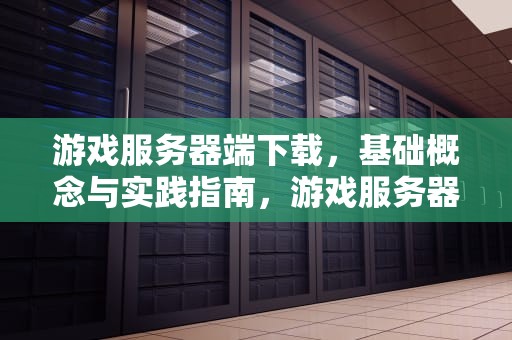 游戏服务器端下载，基础概念与实践指南，游戏服务器软件