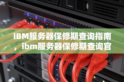 IBM服务器保修期查询指南，ibm服务器保修期查询官网