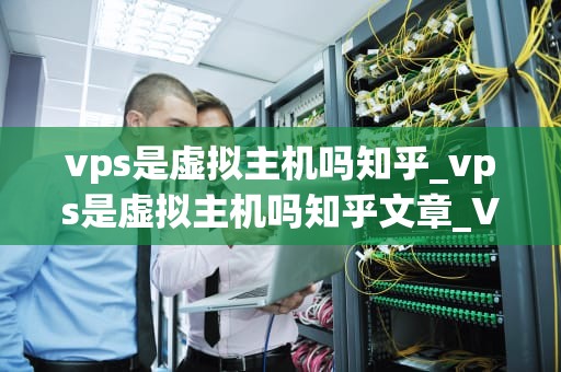 vps是虚拟主机吗知乎_vps是虚拟主机吗知乎文章_VPS是虚拟主机吗？深入解析虚拟专用服务器与虚拟主机的区别