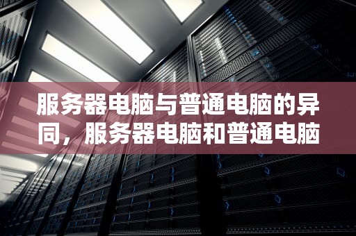 服务器电脑与普通电脑的异同，服务器电脑和普通电脑的区别在哪