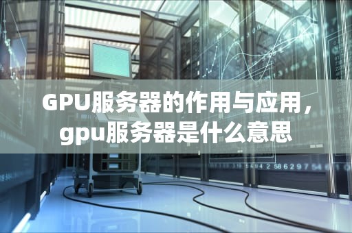 GPU服务器的作用与应用，gpu服务器是什么意思
