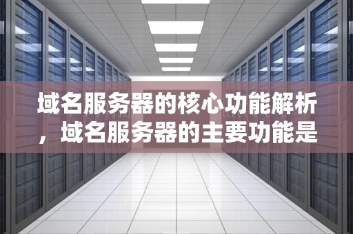 域名服务器的核心功能解析，域名服务器的主要功能是实现什么的转换