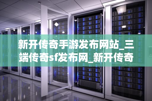 新开传奇手游发布网站_三端传奇sf发布网_新开传奇手游发布网站：探索与体验