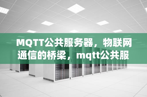 MQTT公共服务器，物联网通信的桥梁，mqtt公共服务器通讯