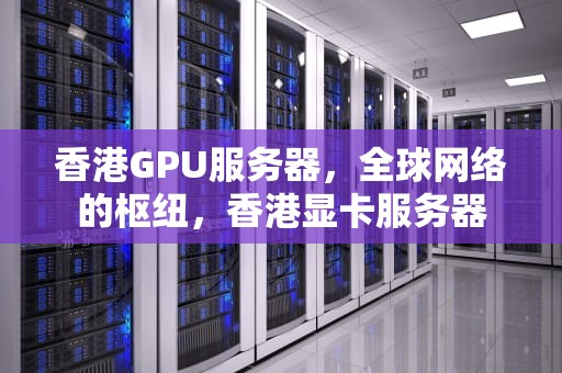 香港GPU服务器，全球网络的枢纽，香港显卡服务器