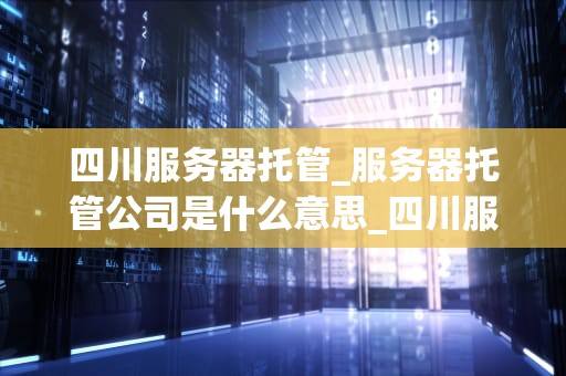 四川服务器托管_服务器托管公司是什么意思_四川服务器托管服务的优势与选择