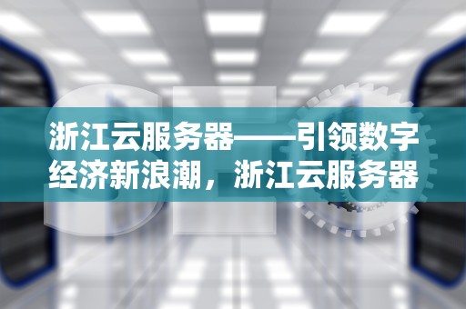 浙江云服务器——引领数字经济新浪潮，浙江云服务器提供商