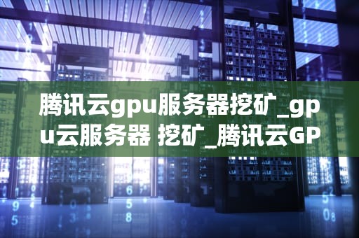 腾讯云gpu服务器挖矿_gpu云服务器 挖矿_腾讯云GPU服务器挖矿的探索与实践