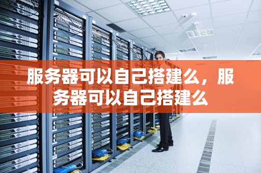 服务器可以自己搭建么，服务器可以自己搭建么