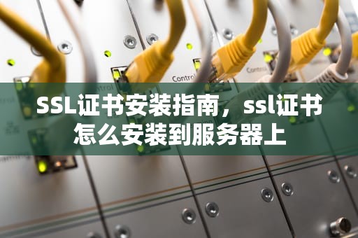 SSL证书安装指南，ssl证书怎么安装到服务器上