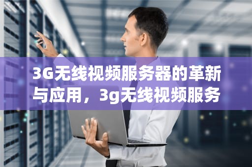 3G无线视频服务器的革新与应用，3g无线视频服务器连接不上