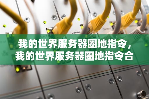 我的世界服务器圈地指令，我的世界服务器圈地指令合集