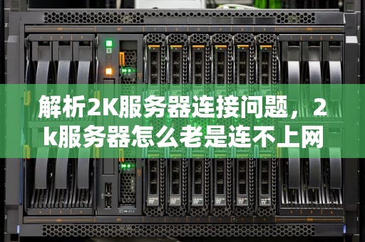 解析2K服务器连接问题，2k服务器怎么老是连不上网