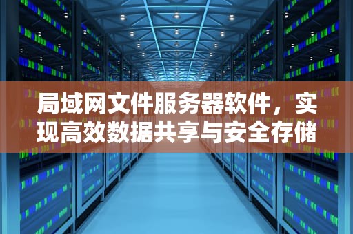 局域网文件服务器软件，实现高效数据共享与安全存储，局域网文件服务器软件有哪些