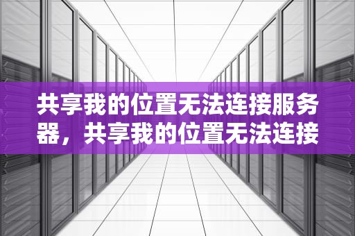 共享我的位置无法连接服务器，共享我的位置无法连接服务器是怎么回事
